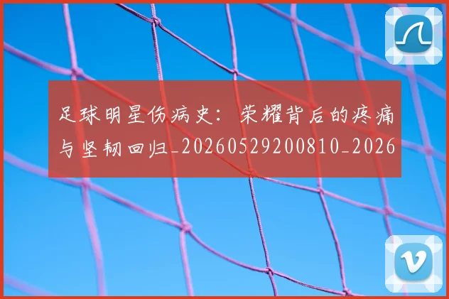 足球明星伤病史：荣耀背后的疼痛与坚韧回归_20260529200810_20260610170318