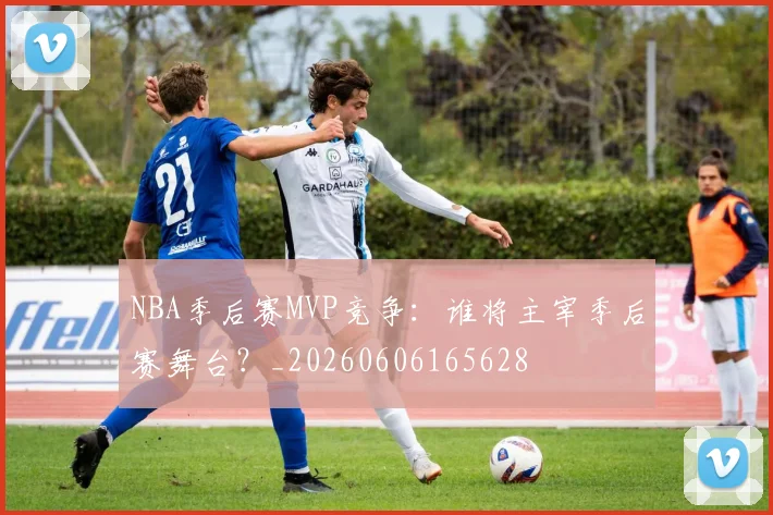 NBA季后赛MVP竞争:谁将主宰季后赛舞台?_20260606165628