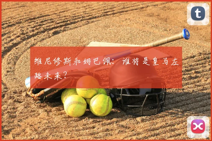 维尼修斯和姆巴佩:谁将是皇马左路未来?