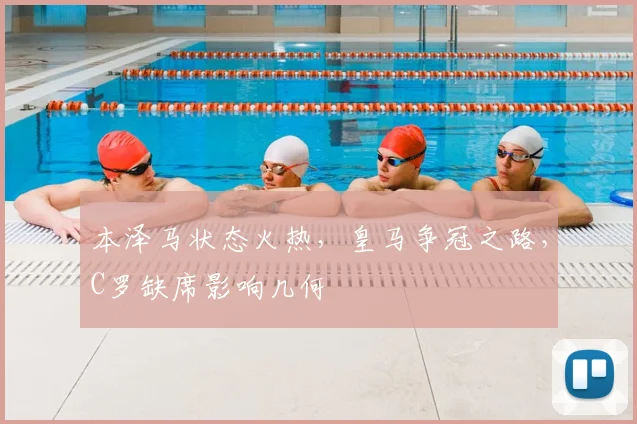 本泽马状态火热,皇马争冠之路,C罗缺席影响几何