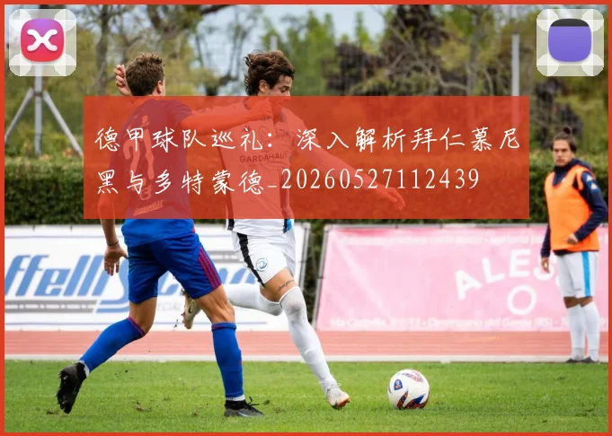德甲球队巡礼：深入解析拜仁慕尼黑与多特蒙德_20260527112439