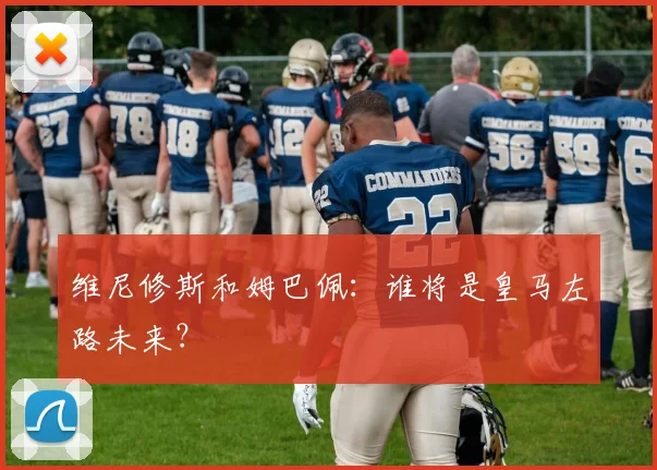 维尼修斯和姆巴佩：谁将是皇马左路未来？