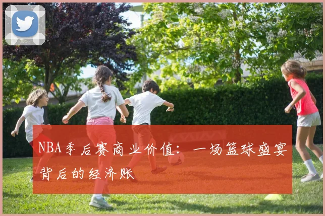 NBA季后赛商业价值:一场篮球盛宴背后的经济账
