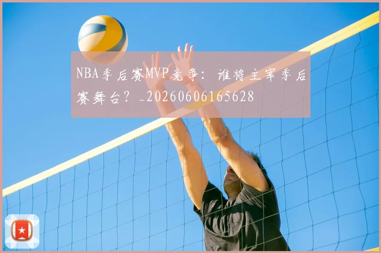 NBA季后赛MVP竞争:谁将主宰季后赛舞台?_20260606165628