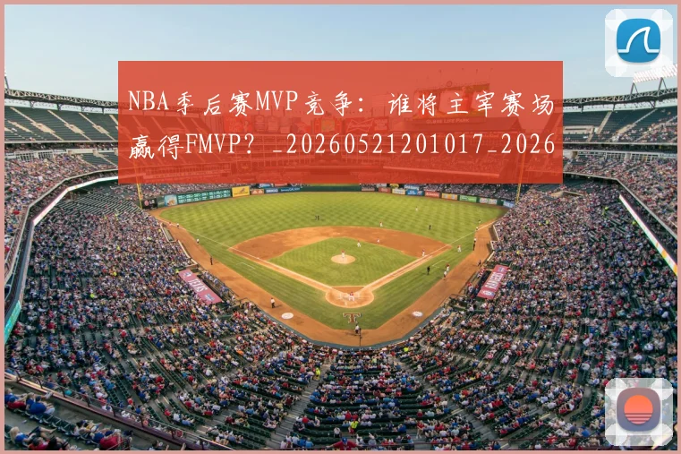 NBA季后赛MVP竞争:谁将主宰赛场赢得FMVP?_20260521201017_20260606165628