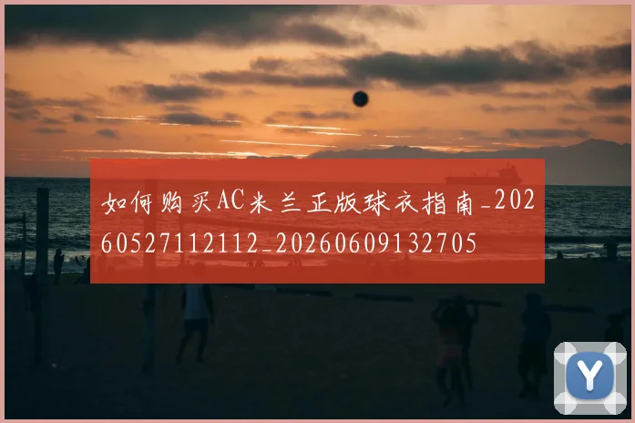 如何购买AC米兰正版球衣指南_20260527112112_20260609132705