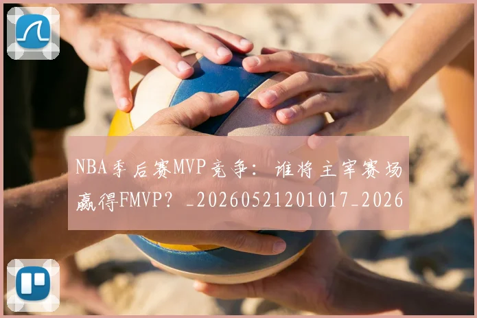 NBA季后赛MVP竞争：谁将主宰赛场赢得FMVP？_20260521201017_20260606165628