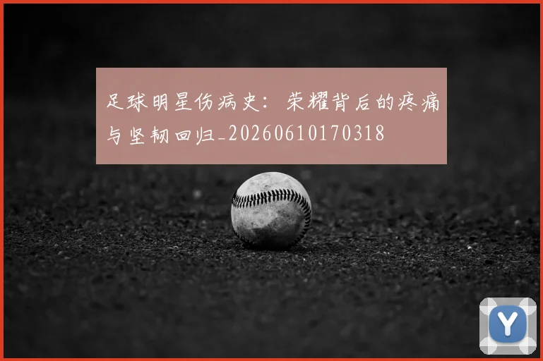 足球明星伤病史:荣耀背后的疼痛与坚韧回归_20260610170318