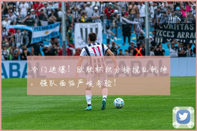 冷门迭爆!欧联杯积分榜搅乱乾坤,强队面临严峻考验!