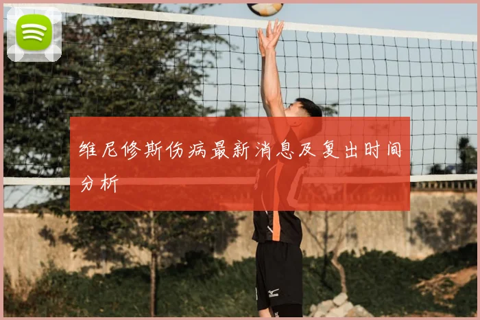 维尼修斯伤病最新消息及复出时间分析