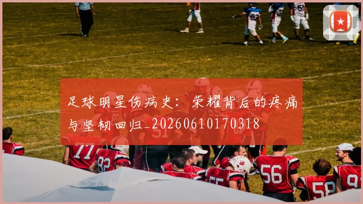 足球明星伤病史：荣耀背后的疼痛与坚韧回归_20260610170318