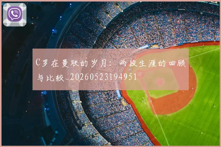 C罗在曼联的岁月:两段生涯的回顾与比较_20260523194951