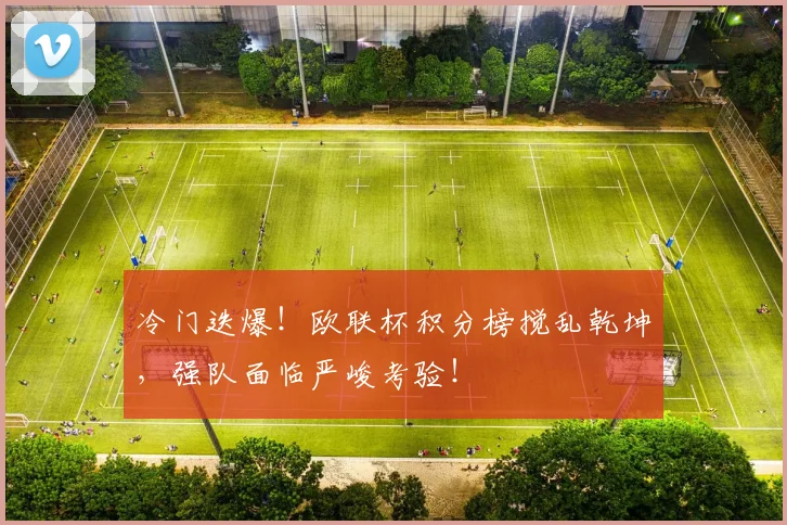 冷门迭爆!欧联杯积分榜搅乱乾坤,强队面临严峻考验!