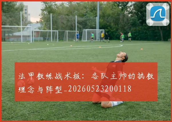 法甲教练战术板：各队主帅的执教理念与阵型_20260523200118