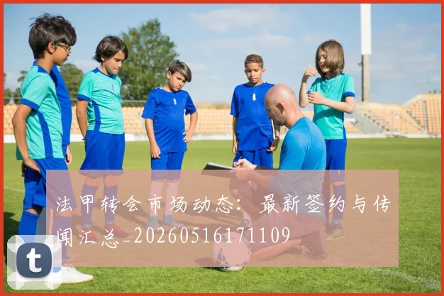 法甲转会市场动态:最新签约与传闻汇总_20260516171109
