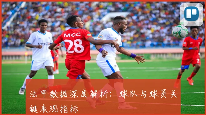 法甲数据深度解析:球队与球员关键表现指标